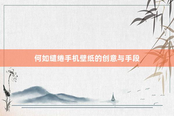 何如缱绻手机壁纸的创意与手段