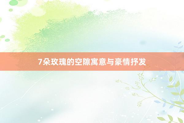 7朵玫瑰的空隙寓意与豪情抒发